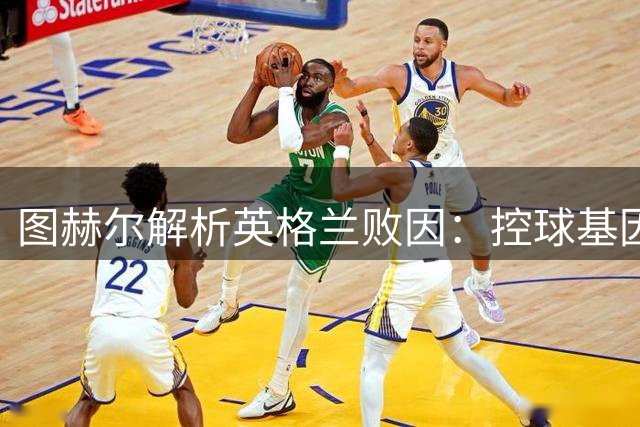 图赫尔解析英格兰败因：控球基因缺陷成关键短板