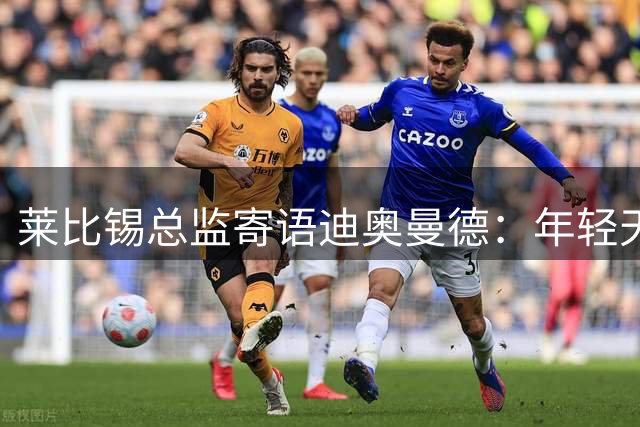 莱比锡总监寄语迪奥曼德：年轻天才的成长之路从这里启航