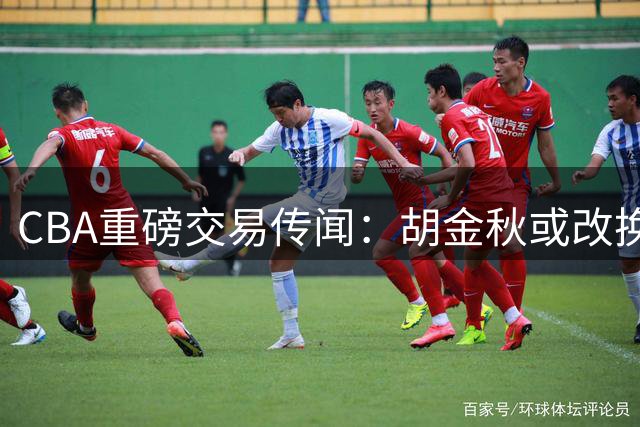 CBA重磅交易传闻：胡金秋或改换门庭 多队展开争夺战